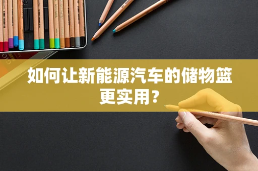 如何让新能源汽车的储物篮更实用？