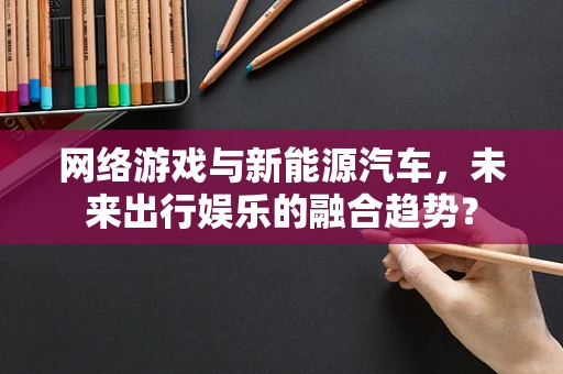 网络游戏与新能源汽车，未来出行娱乐的融合趋势？