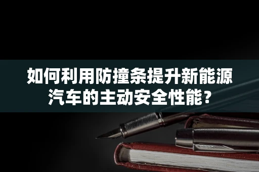 如何利用防撞条提升新能源汽车的主动安全性能？