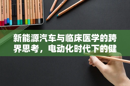 新能源汽车与临床医学的跨界思考，电动化时代下的健康风险评估