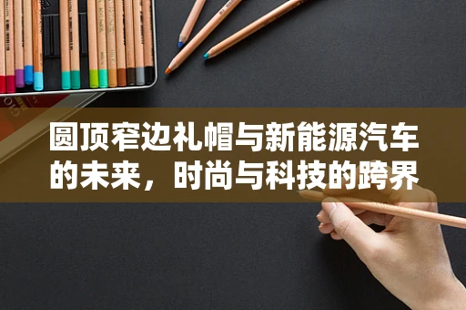 圆顶窄边礼帽与新能源汽车的未来，时尚与科技的跨界融合？
