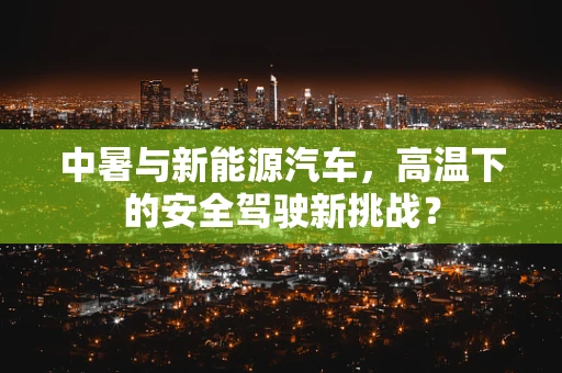 中暑与新能源汽车，高温下的安全驾驶新挑战？