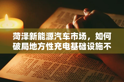 菏泽新能源汽车市场，如何破局地方性充电基础设施不足的难题？
