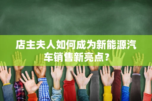 店主夫人如何成为新能源汽车销售新亮点？