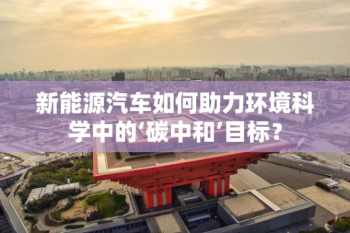 新能源汽车如何助力环境科学中的‘碳中和’目标？