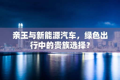 亲王与新能源汽车，绿色出行中的贵族选择？
