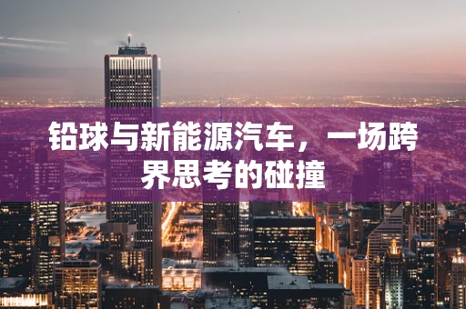 铅球与新能源汽车，一场跨界思考的碰撞