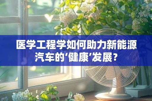 医学工程学如何助力新能源汽车的‘健康’发展？