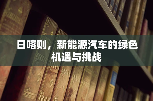 日喀则，新能源汽车的绿色机遇与挑战