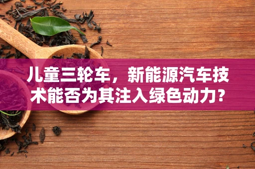 儿童三轮车，新能源汽车技术能否为其注入绿色动力？