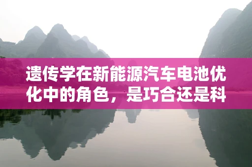遗传学在新能源汽车电池优化中的角色，是巧合还是科学？
