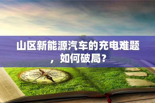 山区新能源汽车的充电难题，如何破局？