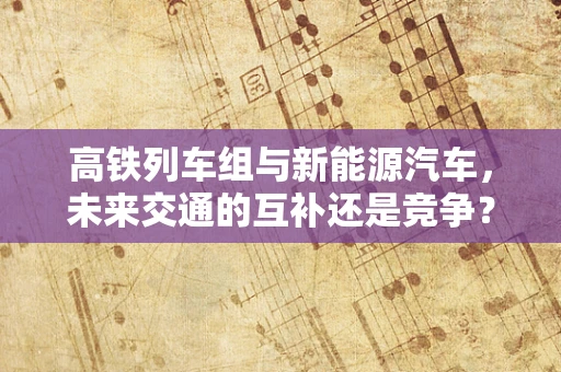 高铁列车组与新能源汽车，未来交通的互补还是竞争？