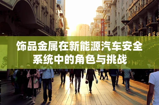饰品金属在新能源汽车安全系统中的角色与挑战