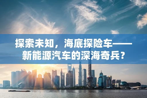 探索未知，海底探险车——新能源汽车的深海奇兵？