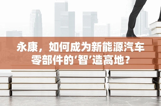 永康，如何成为新能源汽车零部件的‘智’造高地？