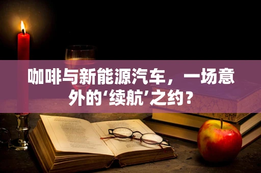 咖啡与新能源汽车，一场意外的‘续航’之约？