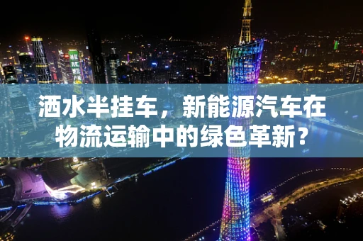 洒水半挂车，新能源汽车在物流运输中的绿色革新？
