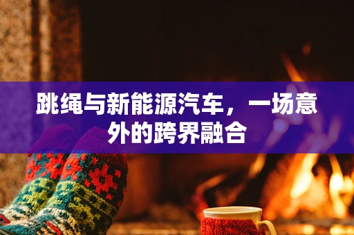 跳绳与新能源汽车，一场意外的跨界融合