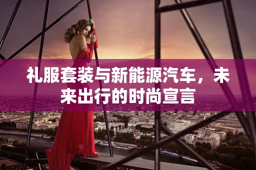 礼服套装与新能源汽车，未来出行的时尚宣言