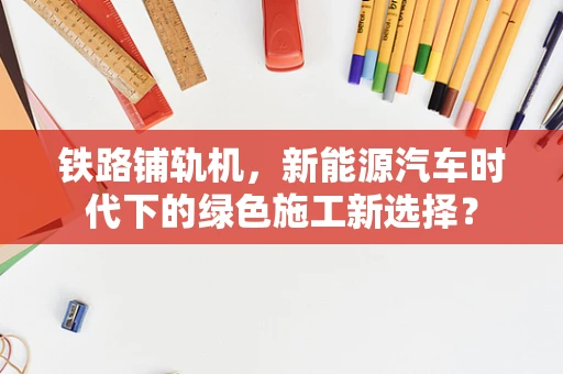 铁路铺轨机，新能源汽车时代下的绿色施工新选择？