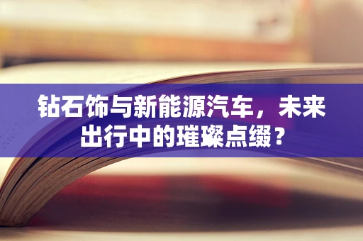 钻石饰与新能源汽车，未来出行中的璀璨点缀？