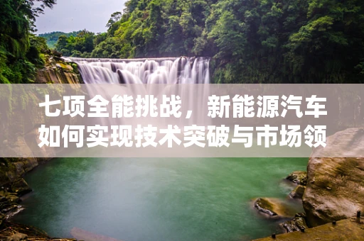 七项全能挑战，新能源汽车如何实现技术突破与市场领先？