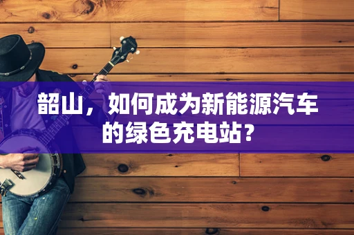 韶山，如何成为新能源汽车的绿色充电站？
