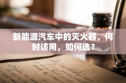 新能源汽车中的灭火器，何时该用，如何选？