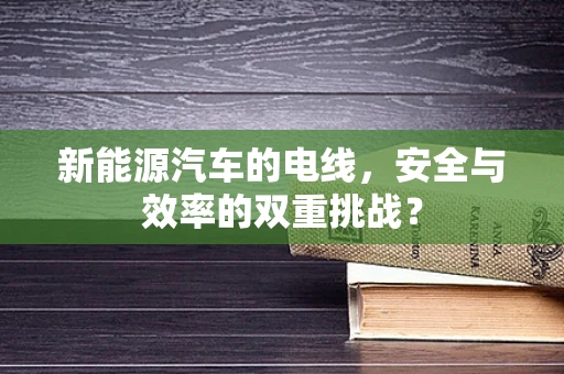 新能源汽车的电线，安全与效率的双重挑战？