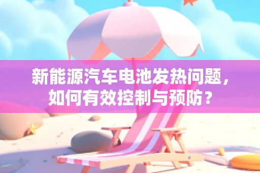 新能源汽车电池发热问题，如何有效控制与预防？