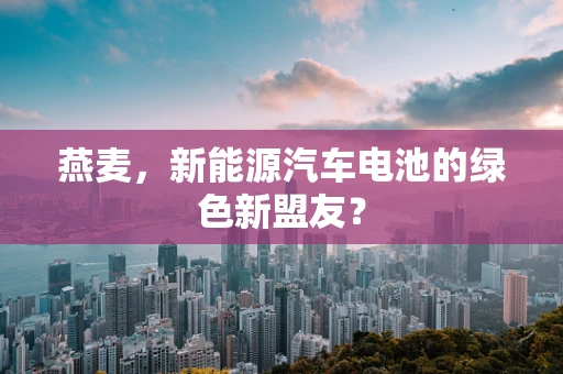 燕麦，新能源汽车电池的绿色新盟友？