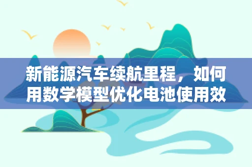 新能源汽车续航里程，如何用数学模型优化电池使用效率？