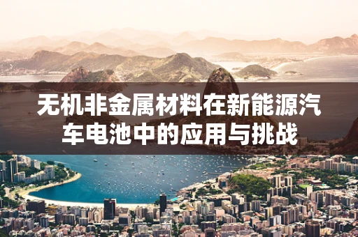 无机非金属材料在新能源汽车电池中的应用与挑战