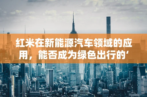 红米在新能源汽车领域的应用，能否成为绿色出行的‘新宠’？