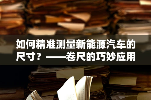 如何精准测量新能源汽车的尺寸？——卷尺的巧妙应用