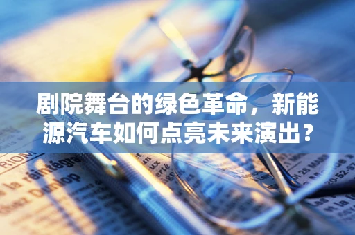 剧院舞台的绿色革命，新能源汽车如何点亮未来演出？