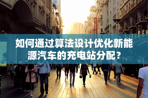 如何通过算法设计优化新能源汽车的充电站分配？