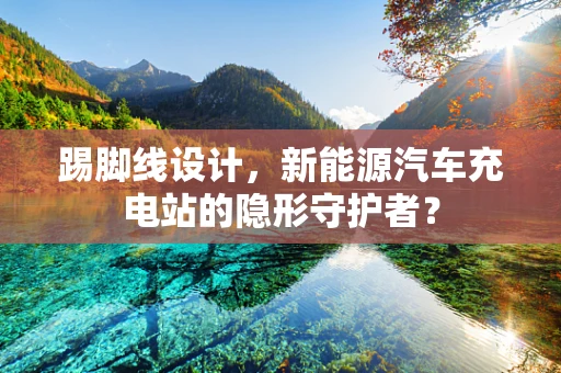 踢脚线设计，新能源汽车充电站的隐形守护者？