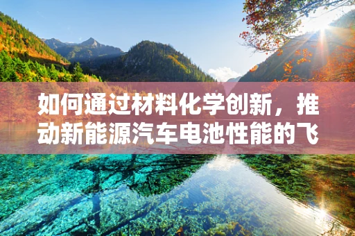 如何通过材料化学创新，推动新能源汽车电池性能的飞跃？