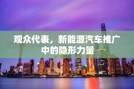 观众代表，新能源汽车推广中的隐形力量