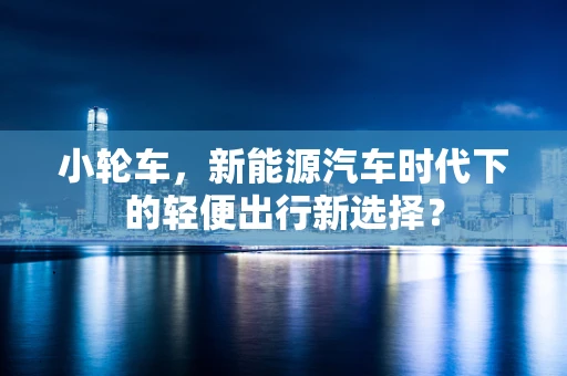小轮车，新能源汽车时代下的轻便出行新选择？