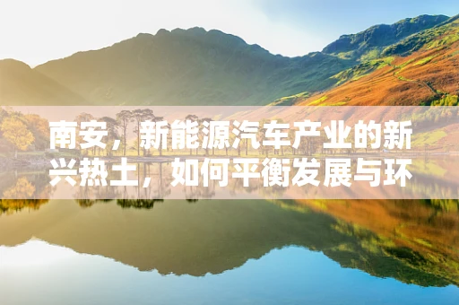 南安，新能源汽车产业的新兴热土，如何平衡发展与环境？