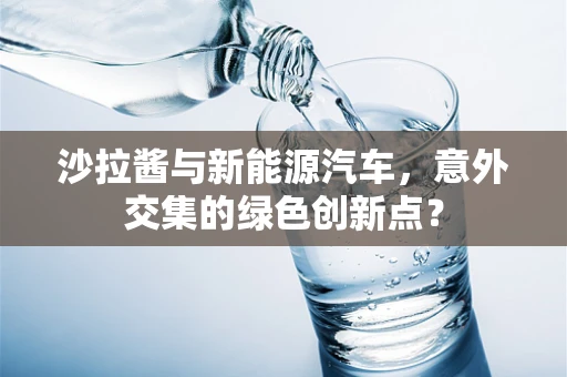 沙拉酱与新能源汽车，意外交集的绿色创新点？