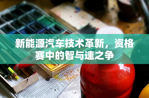 新能源汽车技术革新，资格赛中的智与速之争