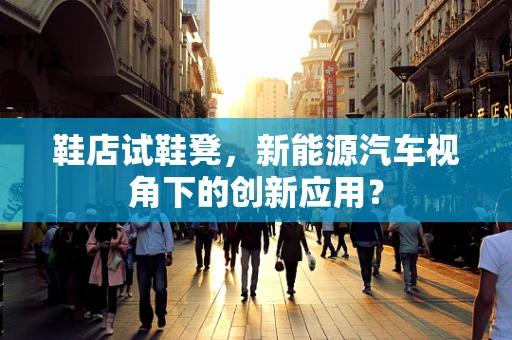 鞋店试鞋凳，新能源汽车视角下的创新应用？