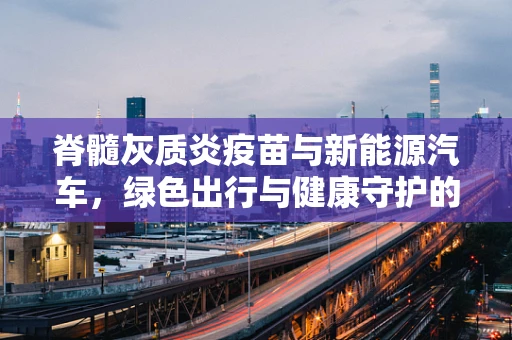 脊髓灰质炎疫苗与新能源汽车，绿色出行与健康守护的意外交集