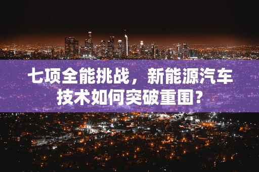 七项全能挑战，新能源汽车技术如何突破重围？
