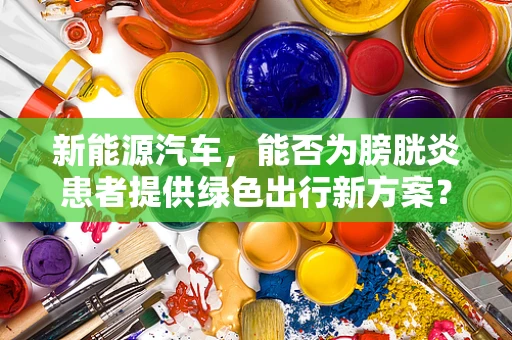 新能源汽车，能否为膀胱炎患者提供绿色出行新方案？