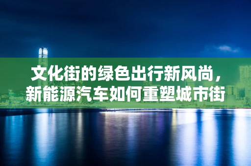 文化街的绿色出行新风尚，新能源汽车如何重塑城市街区？